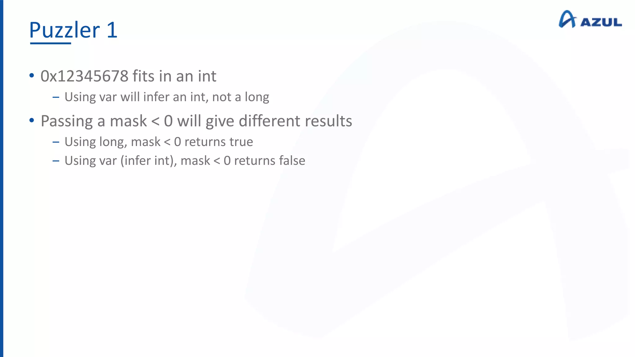 Puzzler 1
• 0x12345678 fits in an int
‒ Using var will infer an int, not a long
• Passing a mask < 0 will give different results
‒ Using long, mask < 0 returns true
‒ Using var (infer int), mask < 0 returns false
 