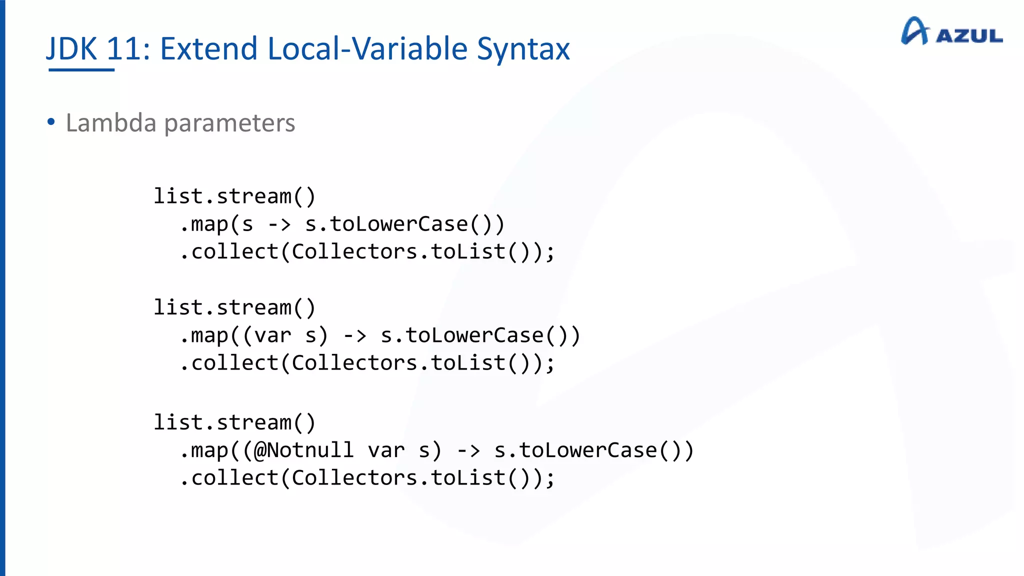 JDK 11: Extend Local-Variable Syntax
• Lambda parameters
list.stream()
.map(s -> s.toLowerCase())
.collect(Collectors.toList());
list.stream()
.map((var s) -> s.toLowerCase())
.collect(Collectors.toList());
list.stream()
.map((@Notnull var s) -> s.toLowerCase())
.collect(Collectors.toList());
 