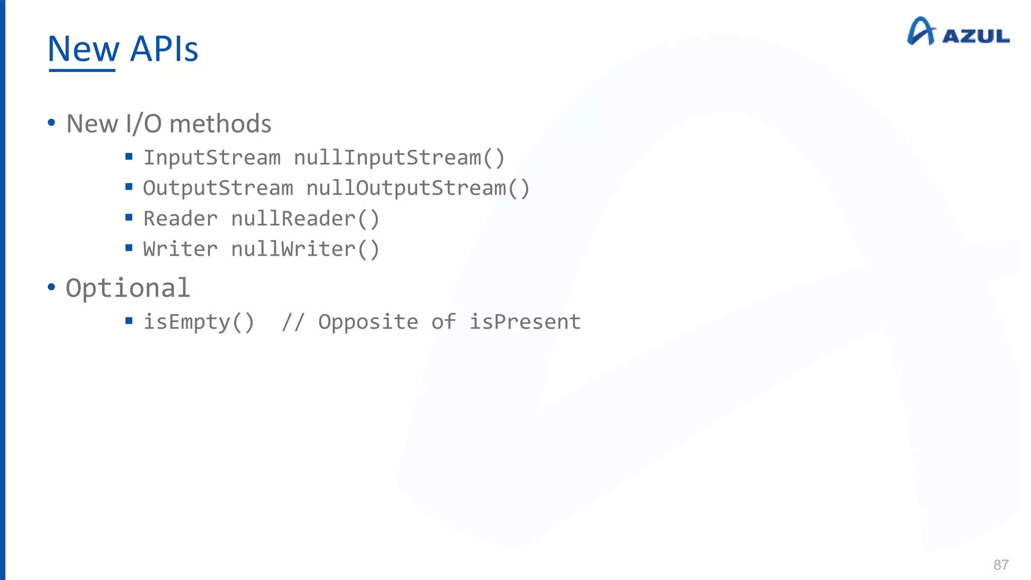 New APIs
87
• New I/O methods
 InputStream nullInputStream()
 OutputStream nullOutputStream()
 Reader nullReader()
 Writer nullWriter()
• Optional
 isEmpty() // Opposite of isPresent
 