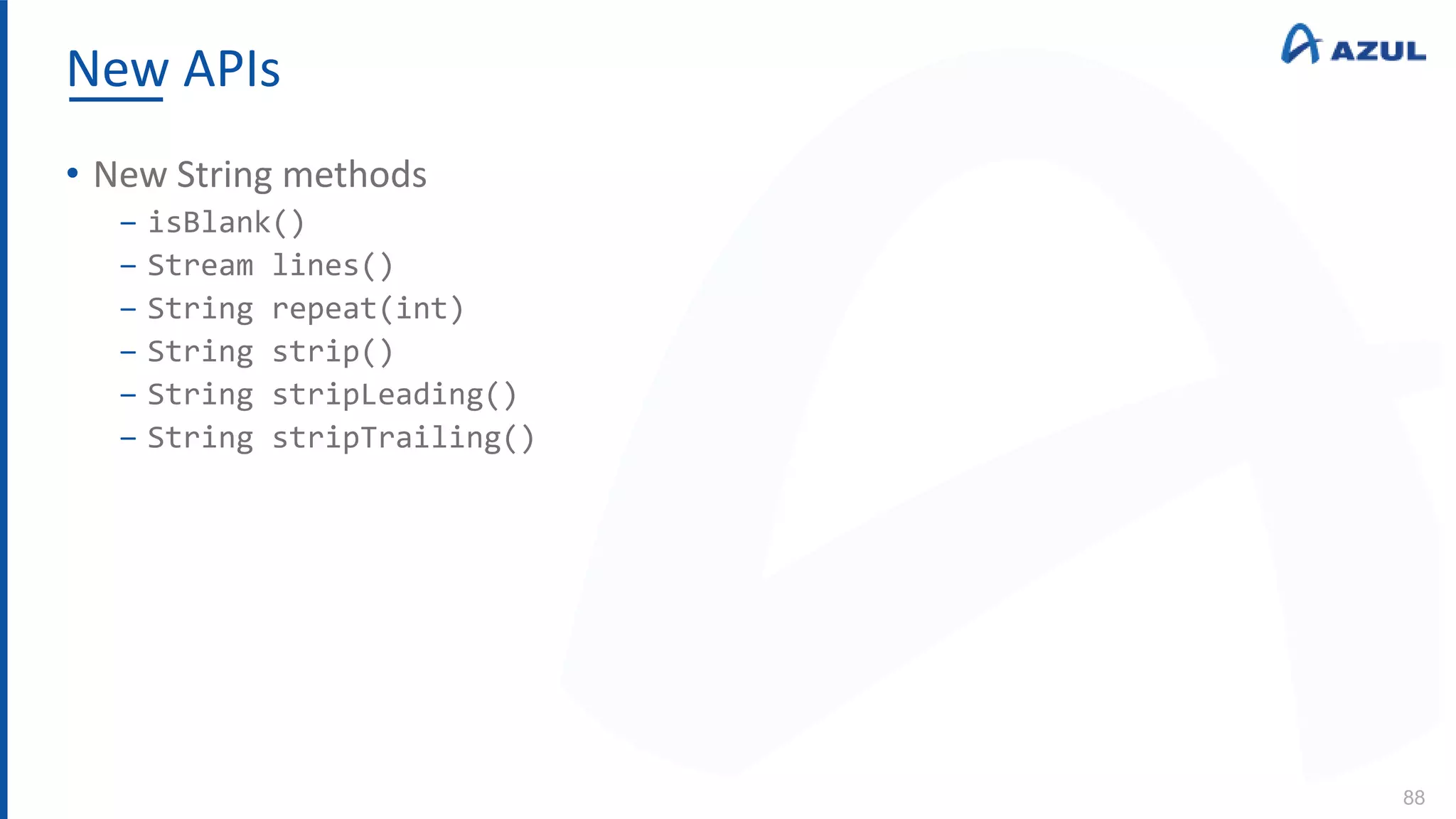 New APIs
88
• New String methods
‒ isBlank()
‒ Stream lines()
‒ String repeat(int)
‒ String strip()
‒ String stripLeading()
‒ String stripTrailing()
 
