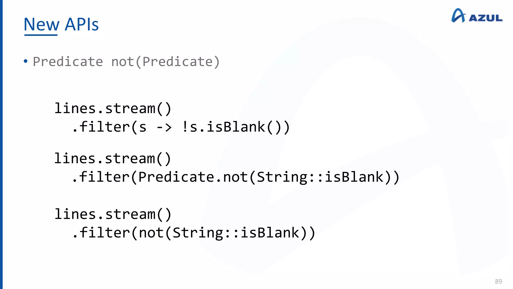 New APIs
89
• Predicate not(Predicate)
lines.stream()
.filter(s -> !s.isBlank())
lines.stream()
.filter(Predicate.not(String::isBlank))
lines.stream()
.filter(not(String::isBlank))
 
