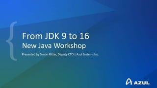 From JDK 9 to 16
New Java Workshop
Presented by Simon Ritter, Deputy CTO | Azul Systems Inc.
 