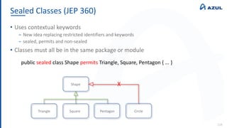 Sealed Classes (JEP 360)
118
• Uses contextual keywords
‒ New idea replacing restricted identifiers and keywords
‒ sealed, permits and non-sealed
• Classes must all be in the same package or module
public sealed class Shape permits Triangle, Square, Pentagon { ... }
Shape
Triangle Square Pentagon Circle
X
 