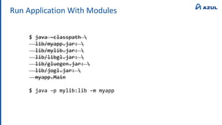 Run Application With Modules
$ java –classpath 
lib/myapp.jar: 
lib/mylib.jar: 
lib/libgl.jar: 
lib/gluegen.jar: 
lib/jogl.jar: 
myapp.Main
$ java –p mylib:lib –m myapp
 