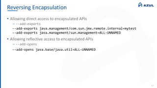 Reversing Encapsulation
47
• Allowing direct access to encapsulated APIs
‒ --add-exports
• Allowing reflective access to encapsulated APIs
‒ --add-opens
--add-exports java.management/com.sun.jmx.remote.internal=mytest
--add-exports java.management/sun.management=ALL-UNNAMED
--add-opens java.base/java.util=ALL-UNNAMED
 