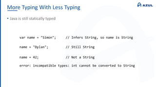 More Typing With Less Typing
• Java is still statically typed
var name = "Simon"; // Infers String, so name is String
name = "Dylan"; // Still String
name = 42; // Not a String
error: incompatible types: int cannot be converted to String
 