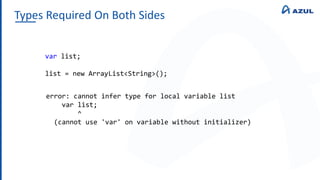 Types Required On Both Sides
var list;
list = new ArrayList<String>();
error: cannot infer type for local variable list
var list;
^
(cannot use 'var' on variable without initializer)
 