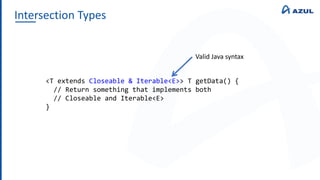 Intersection Types
<T extends Closeable & Iterable<E>> T getData() {
// Return something that implements both
// Closeable and Iterable<E>
}
Valid Java syntax
 