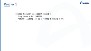 Puzzler 1
static boolean calc1(int mask) {
long temp = 0x12345678;
return (((temp << 6) | temp) & mask) > 0;
}
 