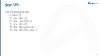 New APIs
88
• New String methods
‒ isBlank()
‒ Stream lines()
‒ String repeat(int)
‒ String strip()
‒ String stripLeading()
‒ String stripTrailing()
 