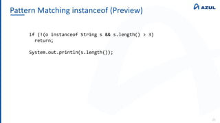 Pattern Matching instanceof (Preview)
23
if (!(o instanceof String s && s.length() > 3)
return;
System.out.println(s.length());
 