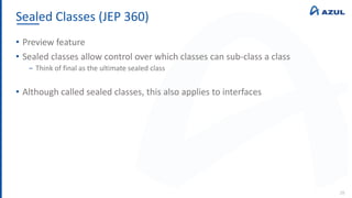 Sealed Classes (JEP 360)
28
• Preview feature
• Sealed classes allow control over which classes can sub-class a class
‒ Think of final as the ultimate sealed class
• Although called sealed classes, this also applies to interfaces
 