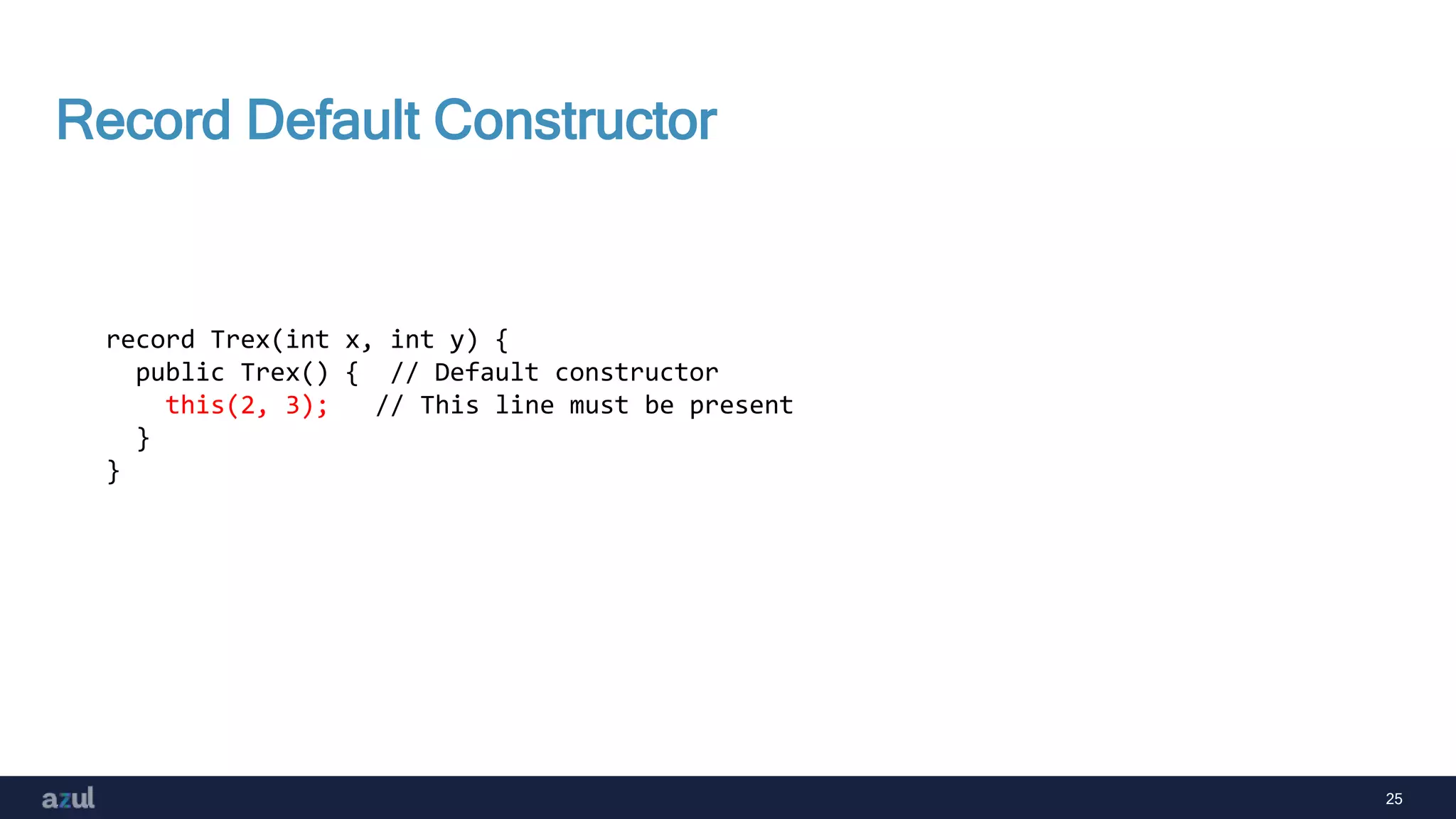 25
Record Default Constructor
record Trex(int x, int y) {
public Trex() { // Default constructor
this(2, 3); // This line must be present
}
}
 