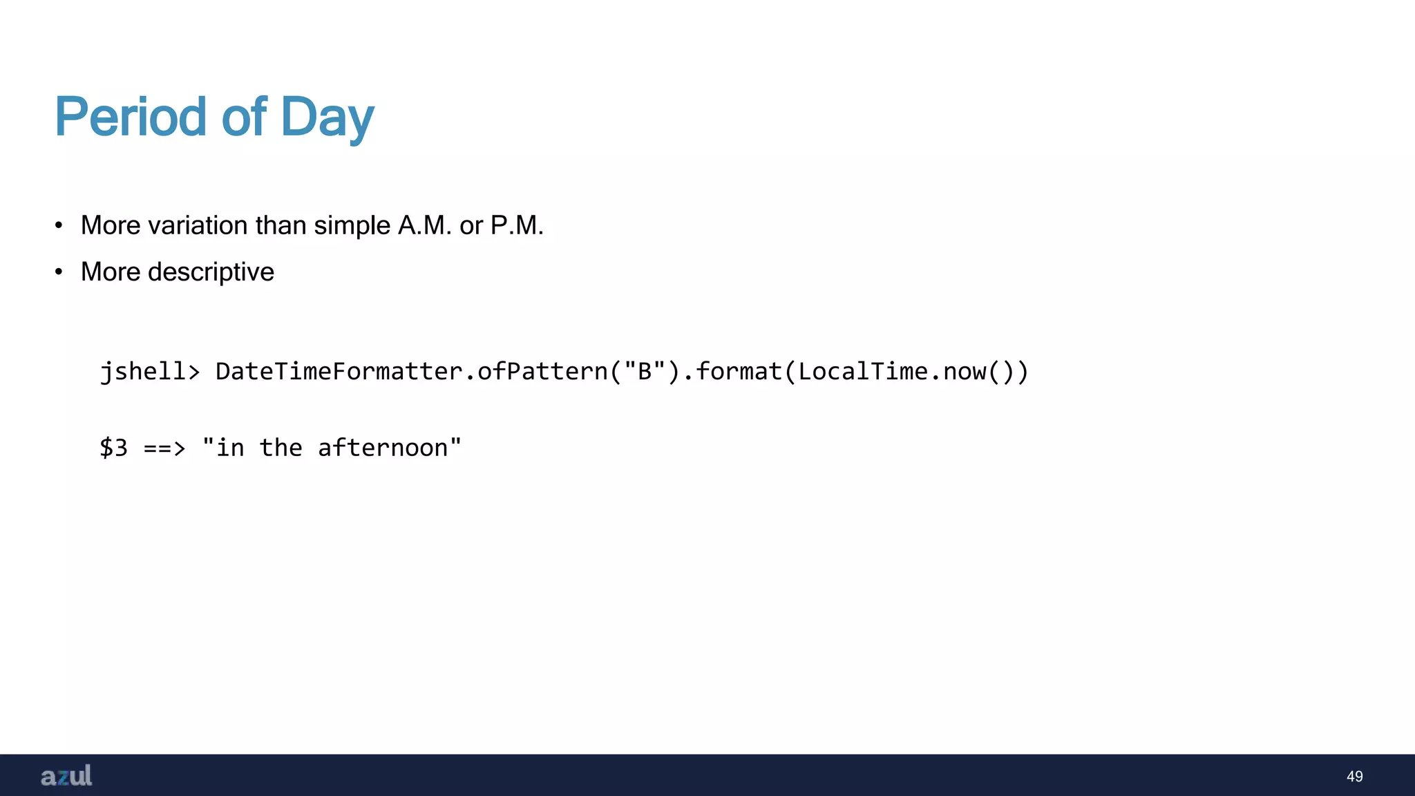 49
Period of Day
• More variation than simple A.M. or P.M.
• More descriptive
jshell> DateTimeFormatter.ofPattern("B").format(LocalTime.now())
$3 ==> "in the afternoon"
 