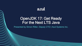 OpenJDK 17: Get Ready
For the Next LTS Java
Presented by Simon Ritter, Deputy CTO | Azul Systems Inc.
 