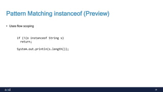 28
Pattern Matching instanceof (Preview)
• Uses flow scoping
if (!(o instanceof String s)
return;
System.out.println(s.length());
 