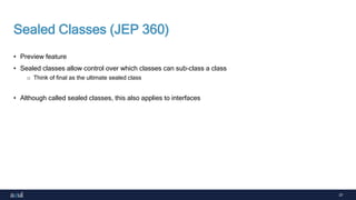 37
Sealed Classes (JEP 360)
• Preview feature
• Sealed classes allow control over which classes can sub-class a class
o Think of final as the ultimate sealed class
• Although called sealed classes, this also applies to interfaces
 