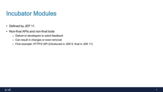 4
Incubator Modules
• Defined by JEP 11
• Non-final APIs and non-final tools
o Deliver to developers to solicit feedback
o Can result in changes or even removal
o First example: HTTP/2 API (Introduced in JDK 9, final in JDK 11)
 