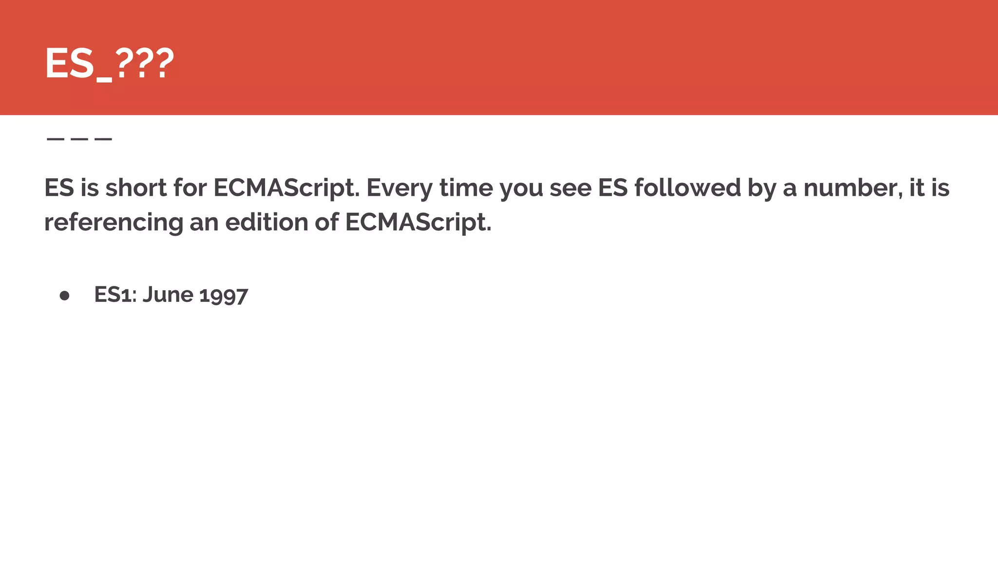 ● ES1: June 1997
ES is short for ECMAScript. Every time you see ES followed by a number, it is
referencing an edition of ECMAScript.
ES_???
 
