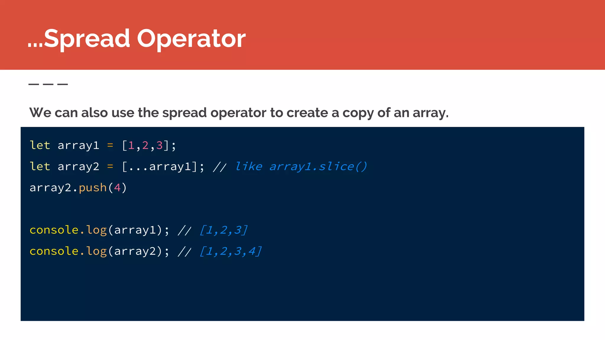 let array1 = [1,2,3];
let array2 = [...array1]; // like array1.slice()
array2.push(4)
console.log(array1); // [1,2,3]
console.log(array2); // [1,2,3,4]
...Spread Operator
We can also use the spread operator to create a copy of an array.
 