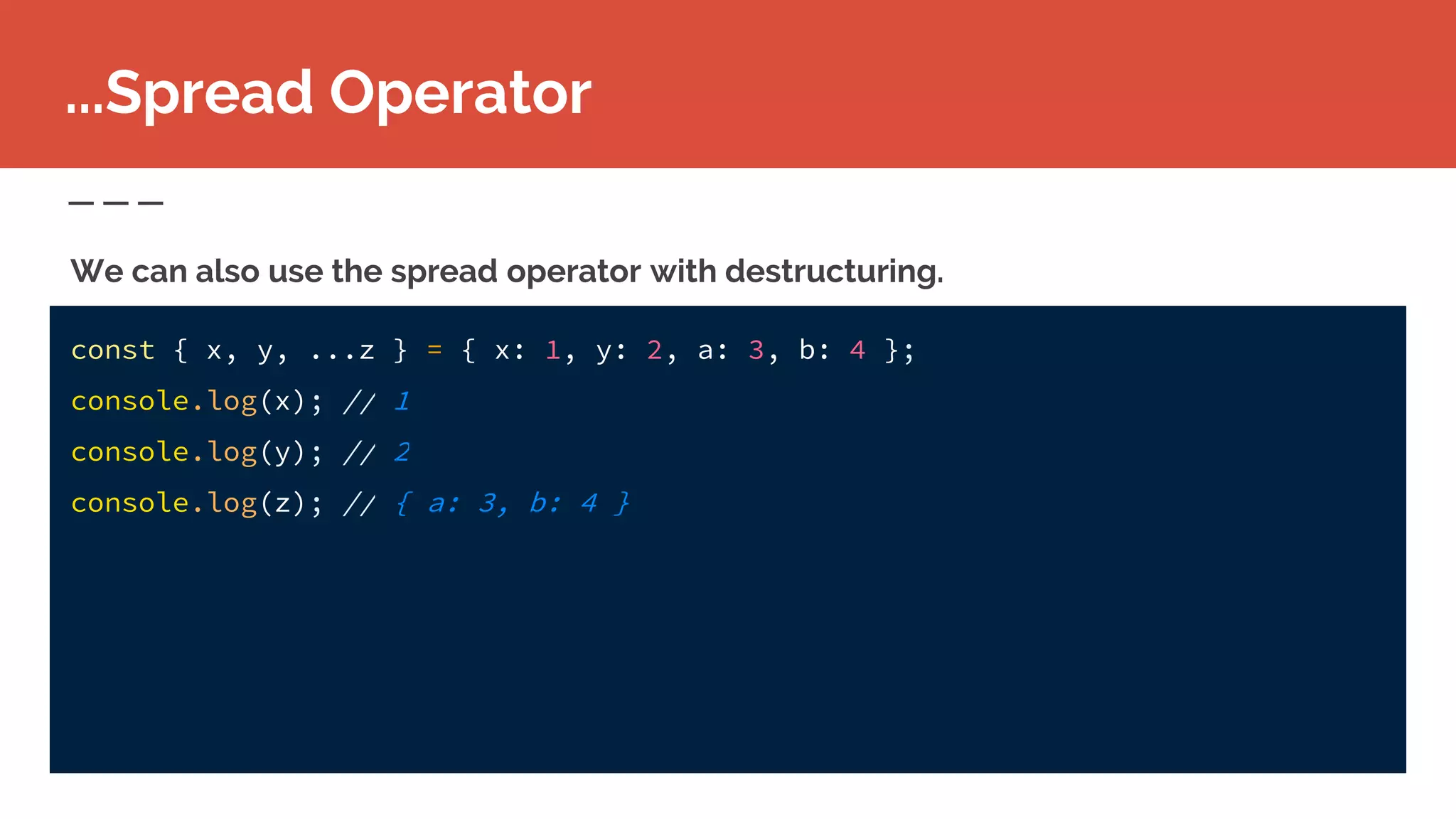 const { x, y, ...z } = { x: 1, y: 2, a: 3, b: 4 };
console.log(x); // 1
console.log(y); // 2
console.log(z); // { a: 3, b: 4 }
...Spread Operator
We can also use the spread operator with destructuring.
 