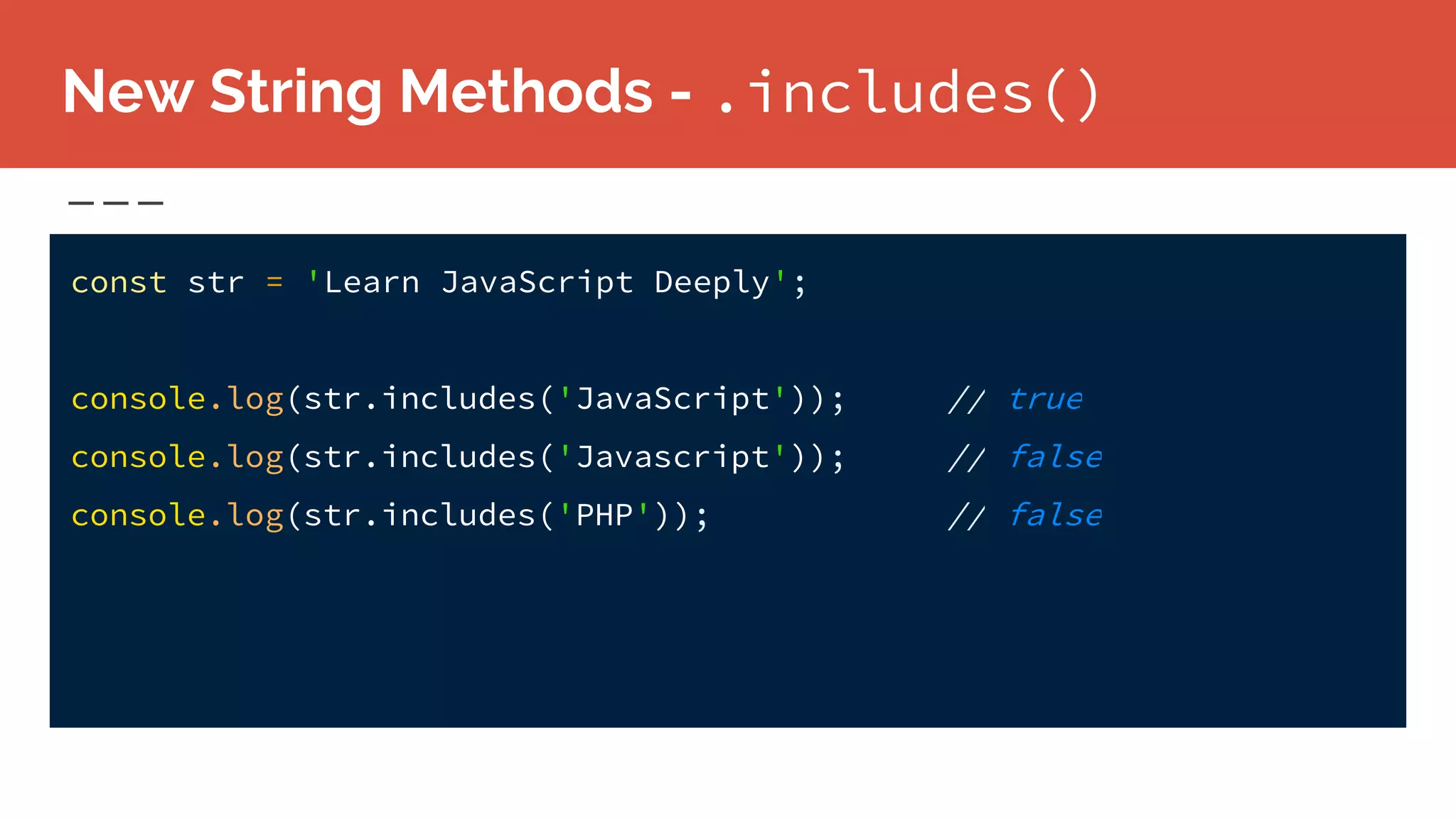 New String Methods - .includes()
const str = 'Learn JavaScript Deeply';
console.log(str.includes('JavaScript')); // true
console.log(str.includes('Javascript')); // false
console.log(str.includes('PHP')); // false
 