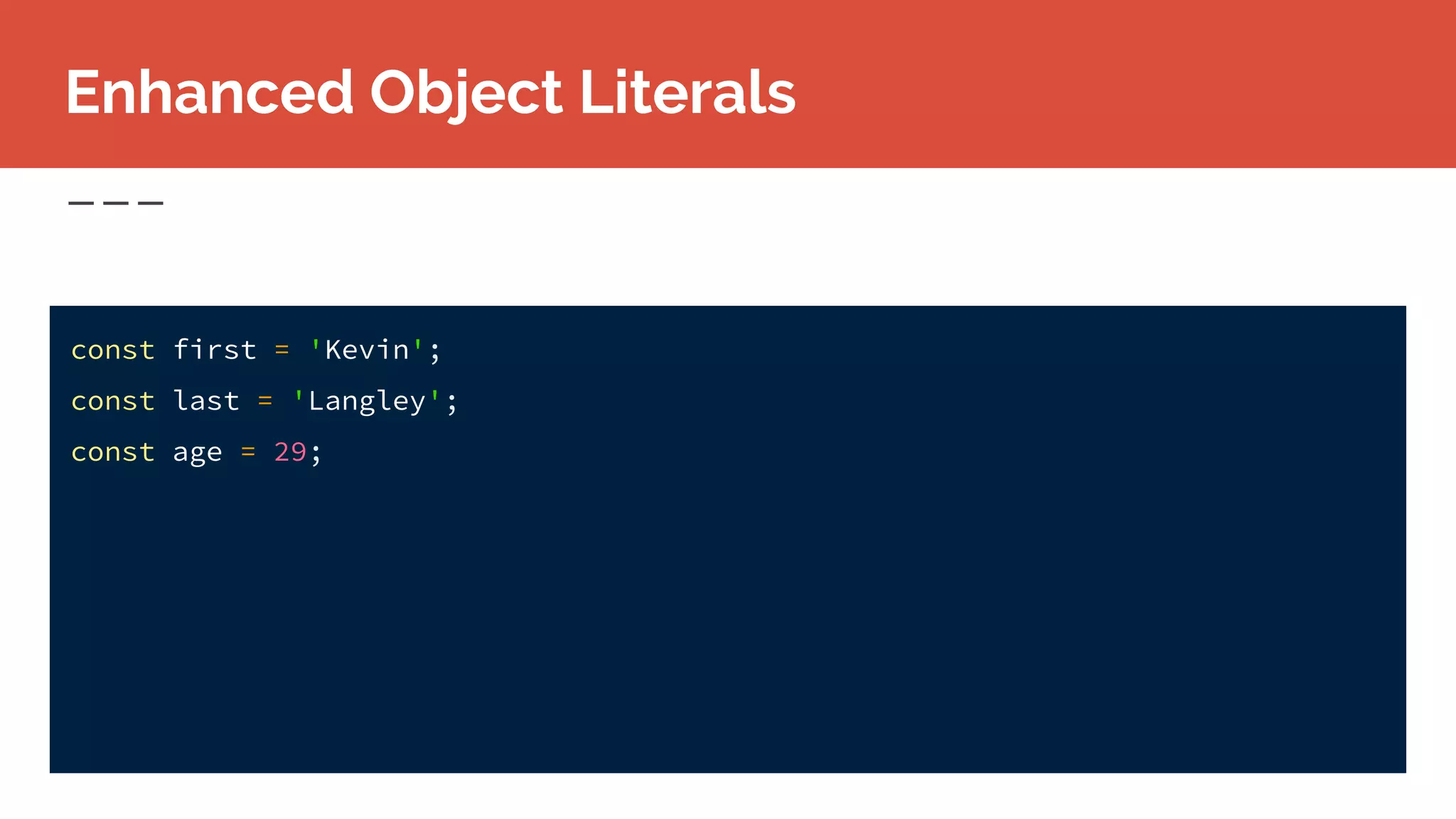 Enhanced Object Literals
const first = 'Kevin';
const last = 'Langley';
const age = 29;
 