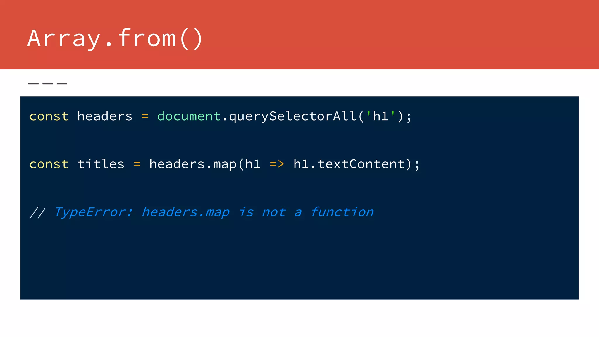 Array.from()
const headers = document.querySelectorAll('h1');
const titles = headers.map(h1 => h1.textContent);
// TypeError: headers.map is not a function
 