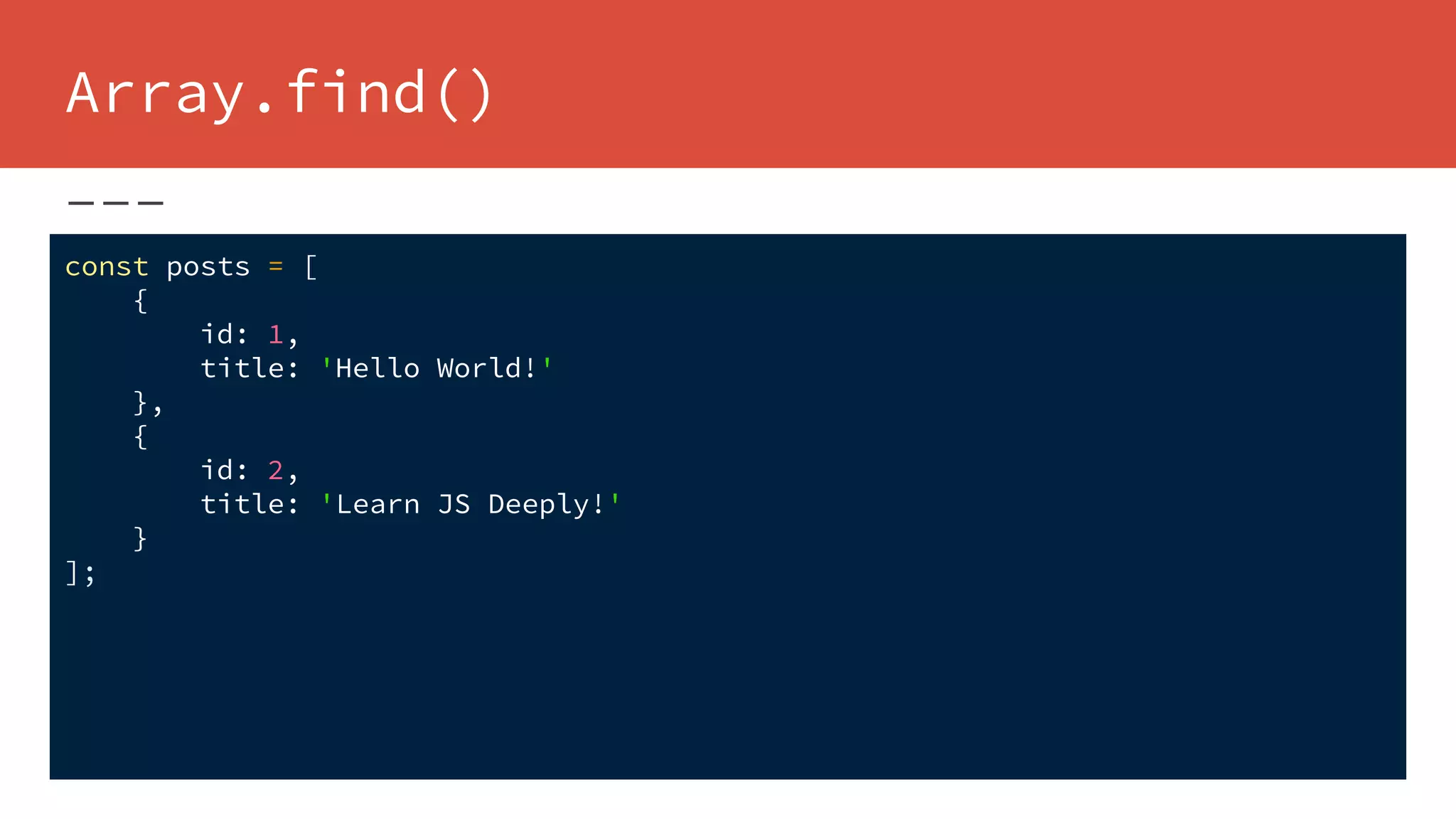 Array.find()
const posts = [
{
id: 1,
title: 'Hello World!'
},
{
id: 2,
title: 'Learn JS Deeply!'
}
];
 