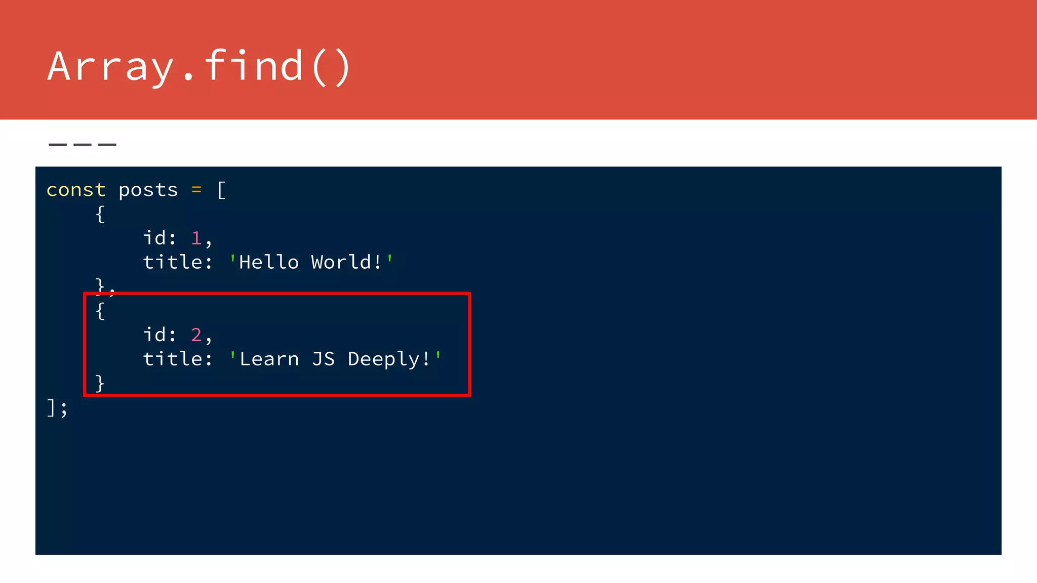Array.find()
const posts = [
{
id: 1,
title: 'Hello World!'
},
{
id: 2,
title: 'Learn JS Deeply!'
}
];
 