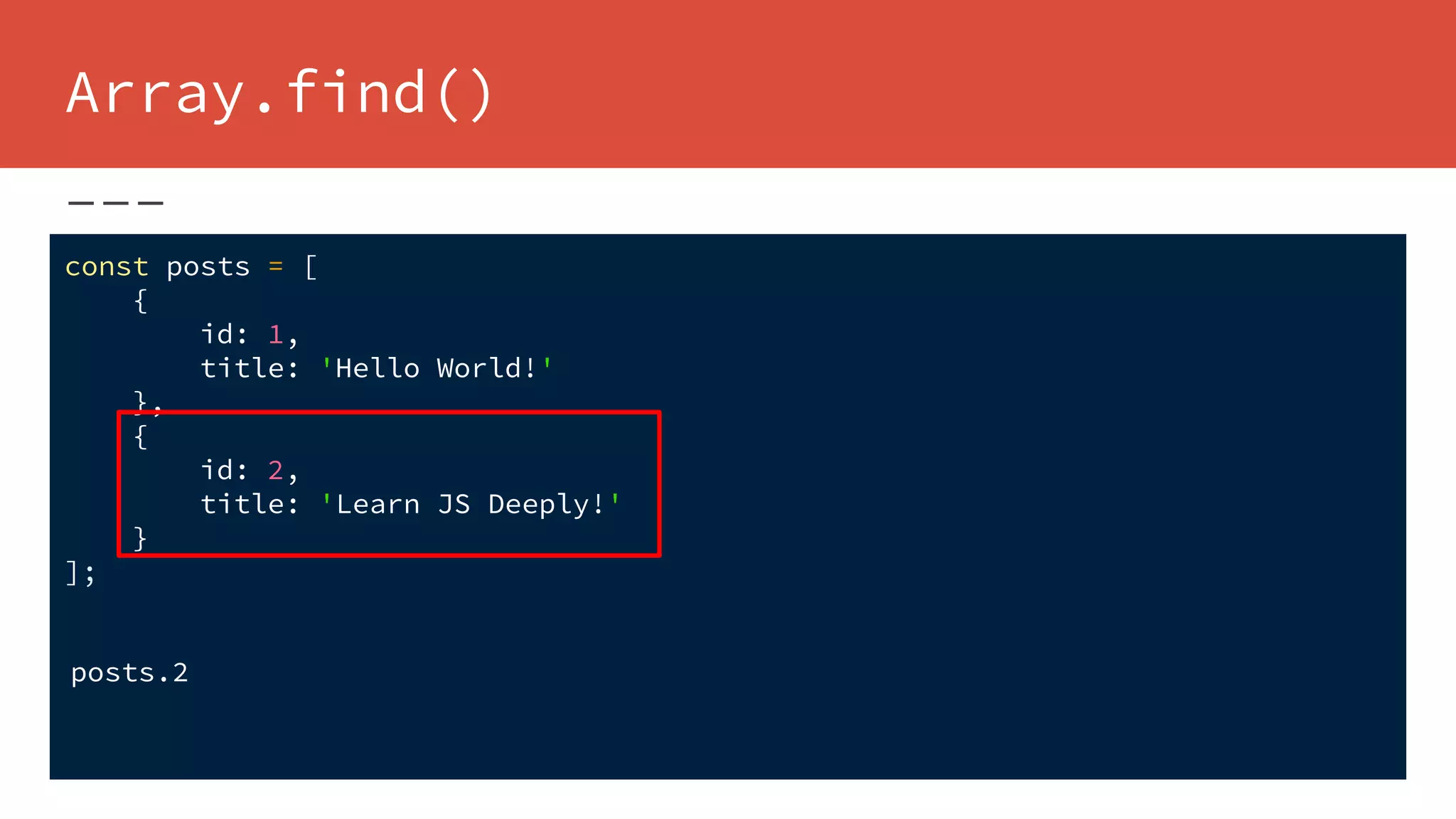 Array.find()
const posts = [
{
id: 1,
title: 'Hello World!'
},
{
id: 2,
title: 'Learn JS Deeply!'
}
];
posts.2
 