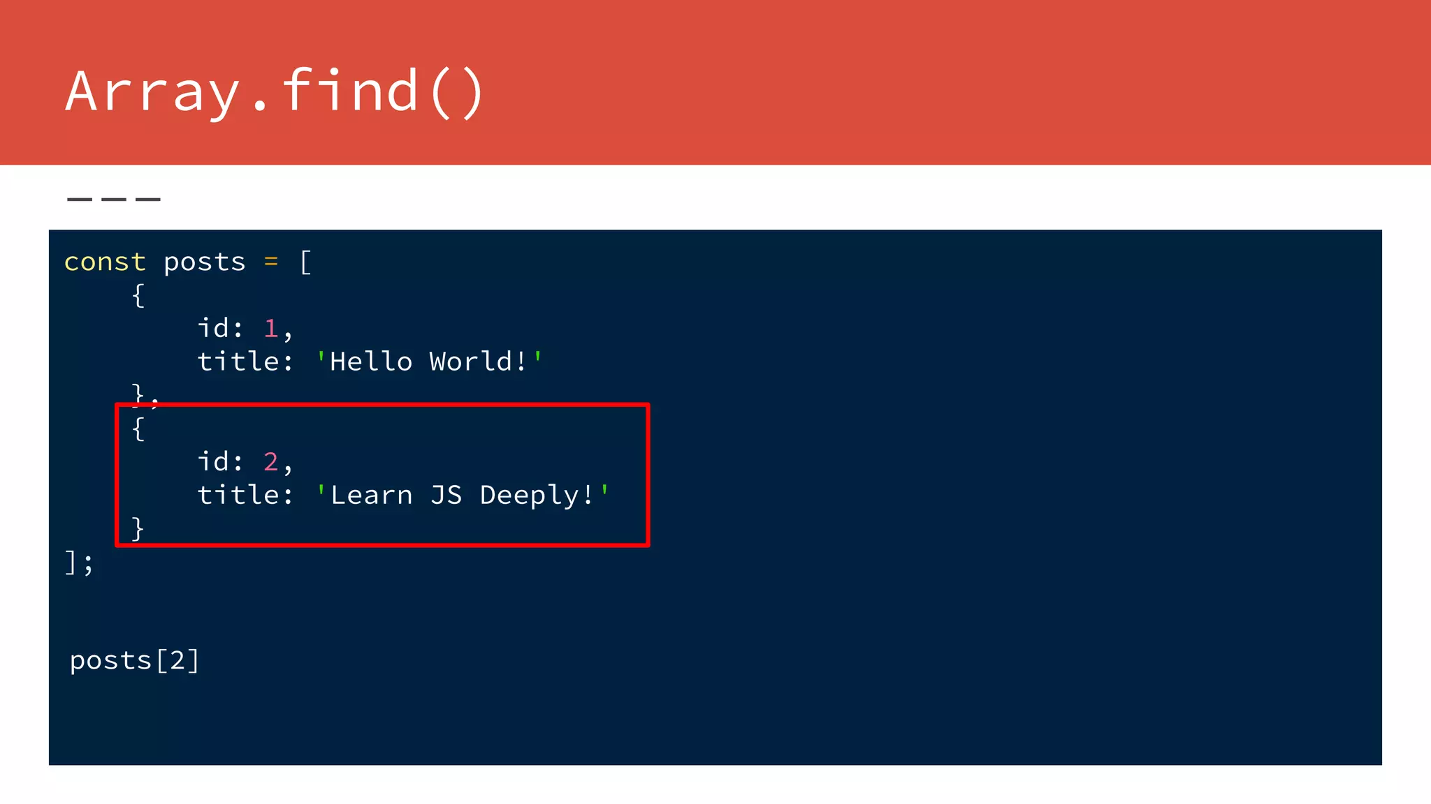 Array.find()
const posts = [
{
id: 1,
title: 'Hello World!'
},
{
id: 2,
title: 'Learn JS Deeply!'
}
];
posts[2]
 
