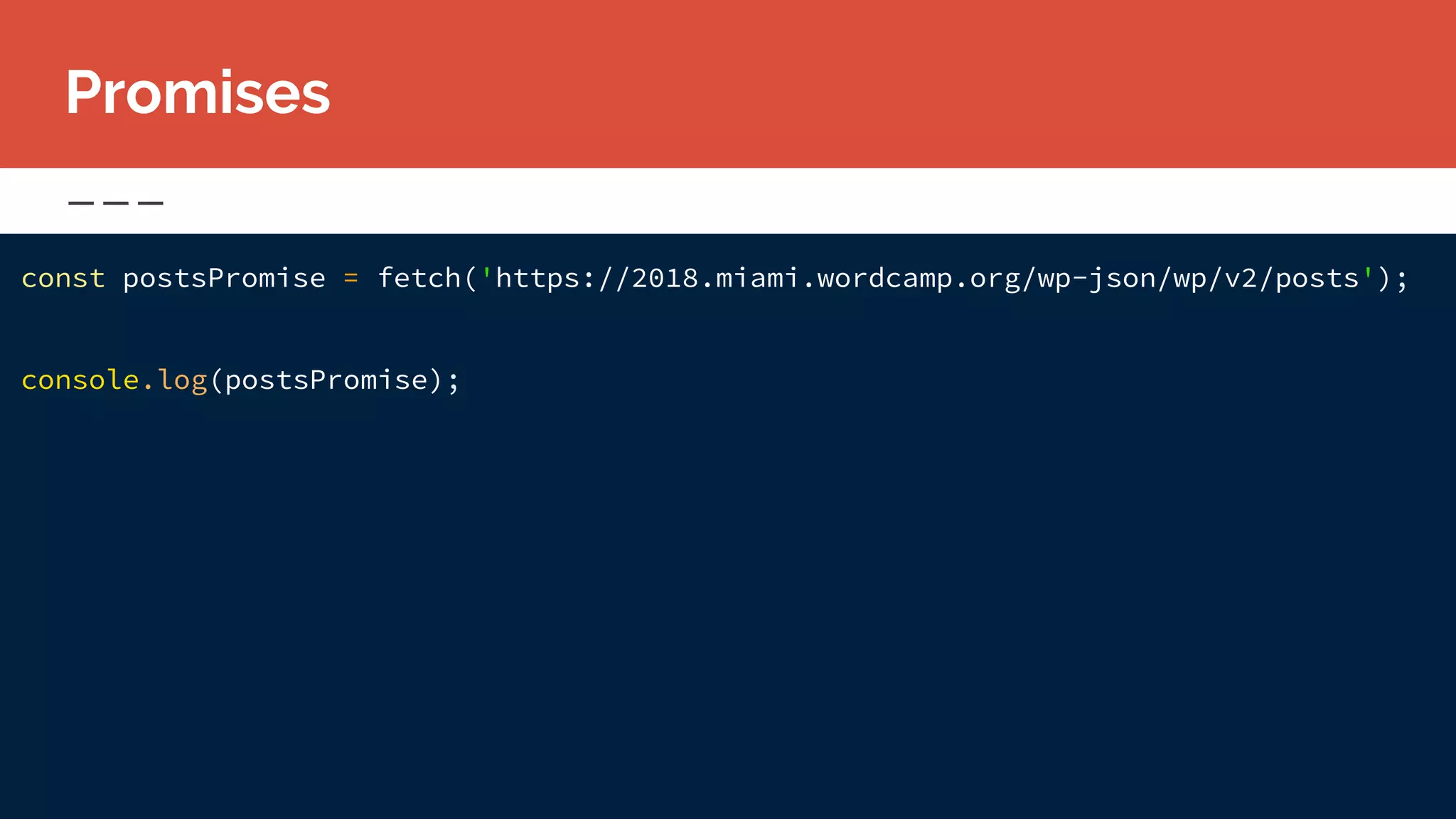 const postsPromise = fetch('https://2018.miami.wordcamp.org/wp-json/wp/v2/posts');
console.log(postsPromise);
Promises
 