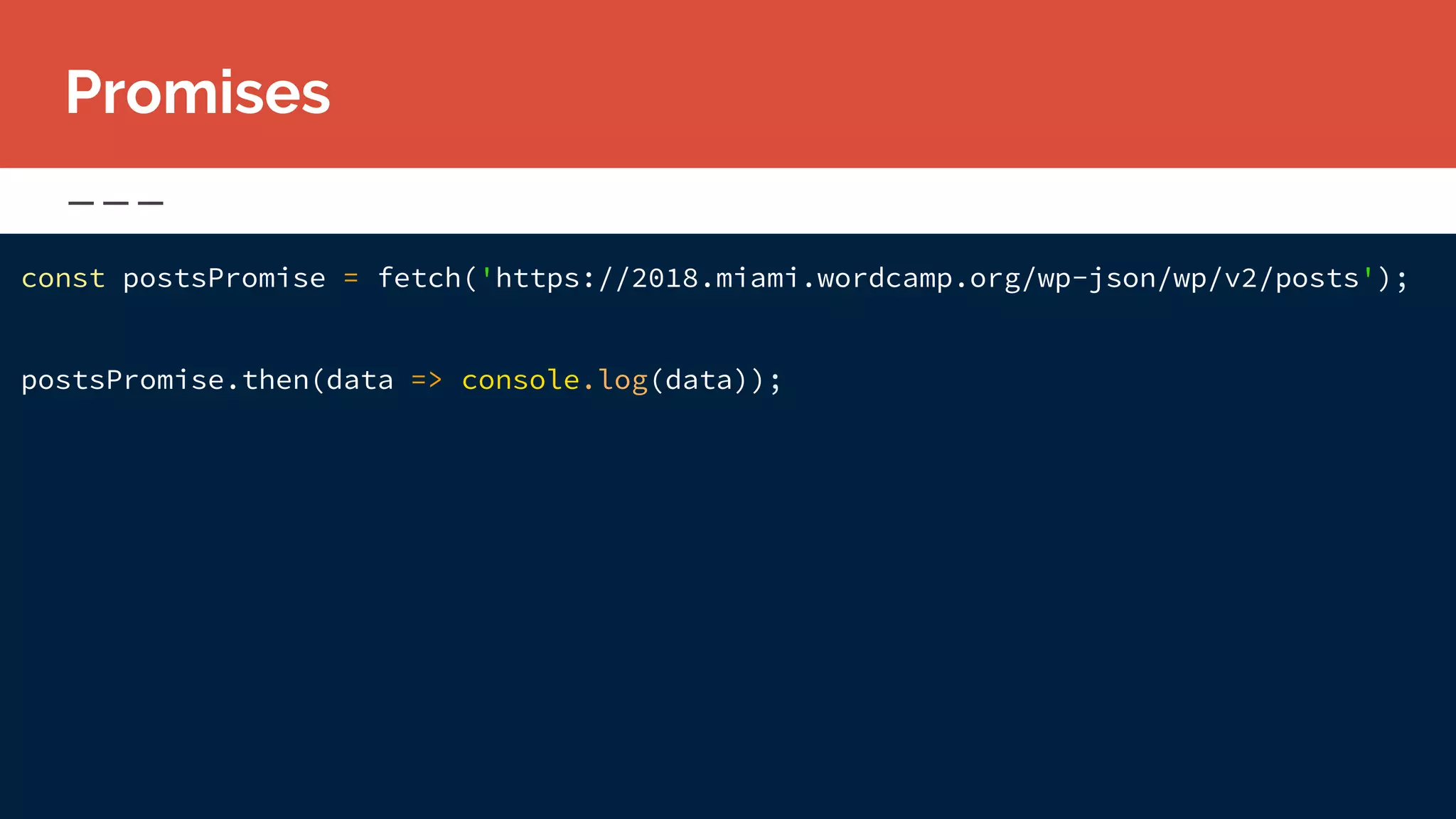 const postsPromise = fetch('https://2018.miami.wordcamp.org/wp-json/wp/v2/posts');
postsPromise.then(data => console.log(data));
Promises
 
