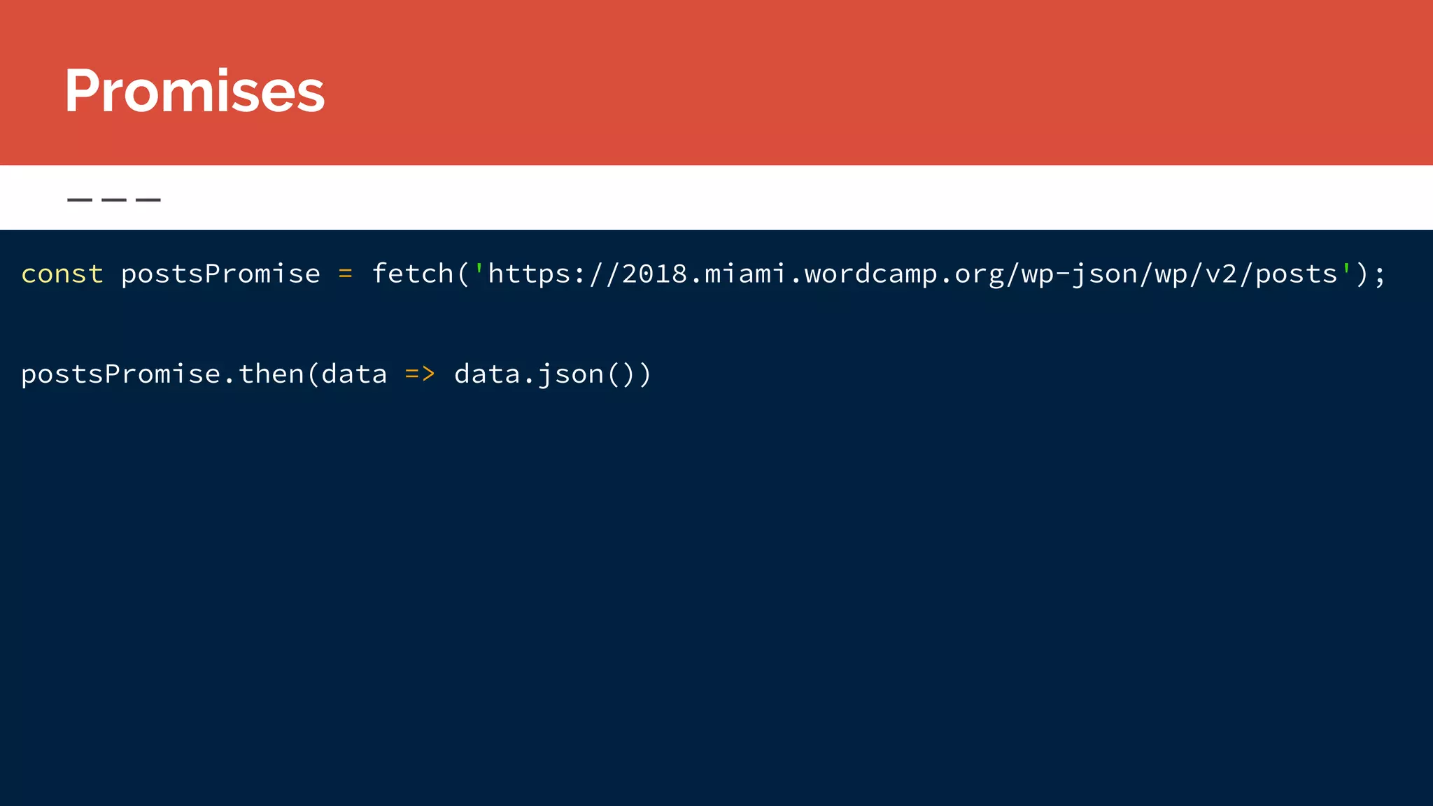 const postsPromise = fetch('https://2018.miami.wordcamp.org/wp-json/wp/v2/posts');
postsPromise.then(data => data.json())
Promises
 