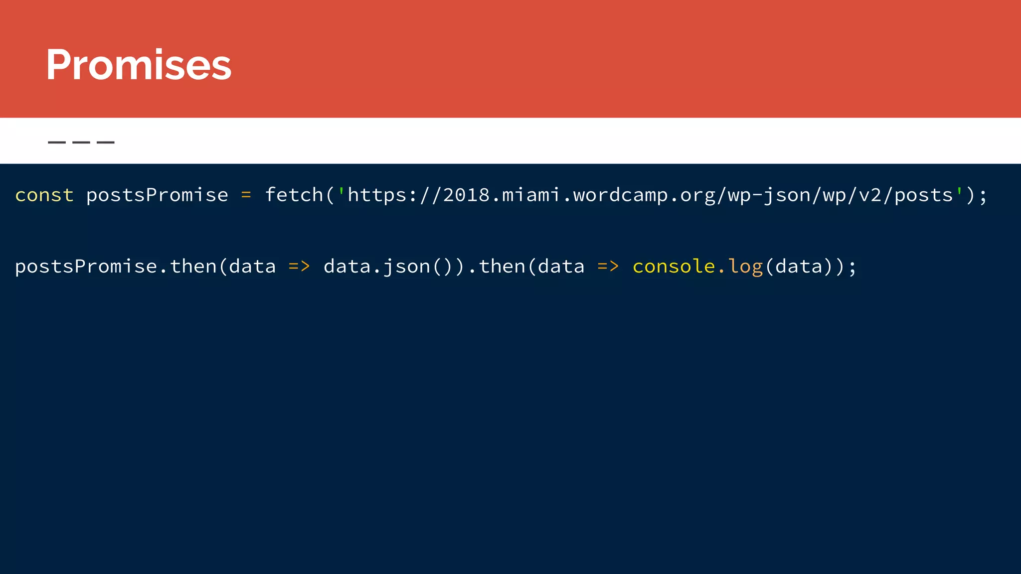 const postsPromise = fetch('https://2018.miami.wordcamp.org/wp-json/wp/v2/posts');
postsPromise.then(data => data.json()).then(data => console.log(data));
Promises
 