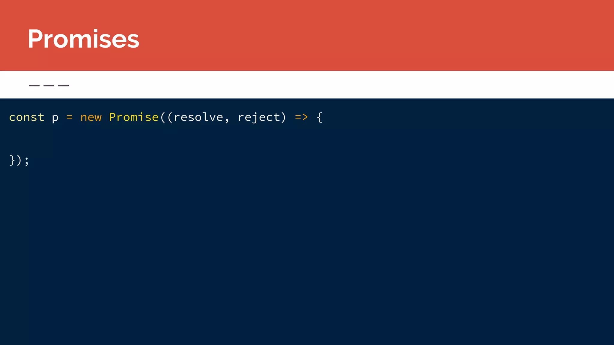 const p = new Promise((resolve, reject) => {
});
Promises
 