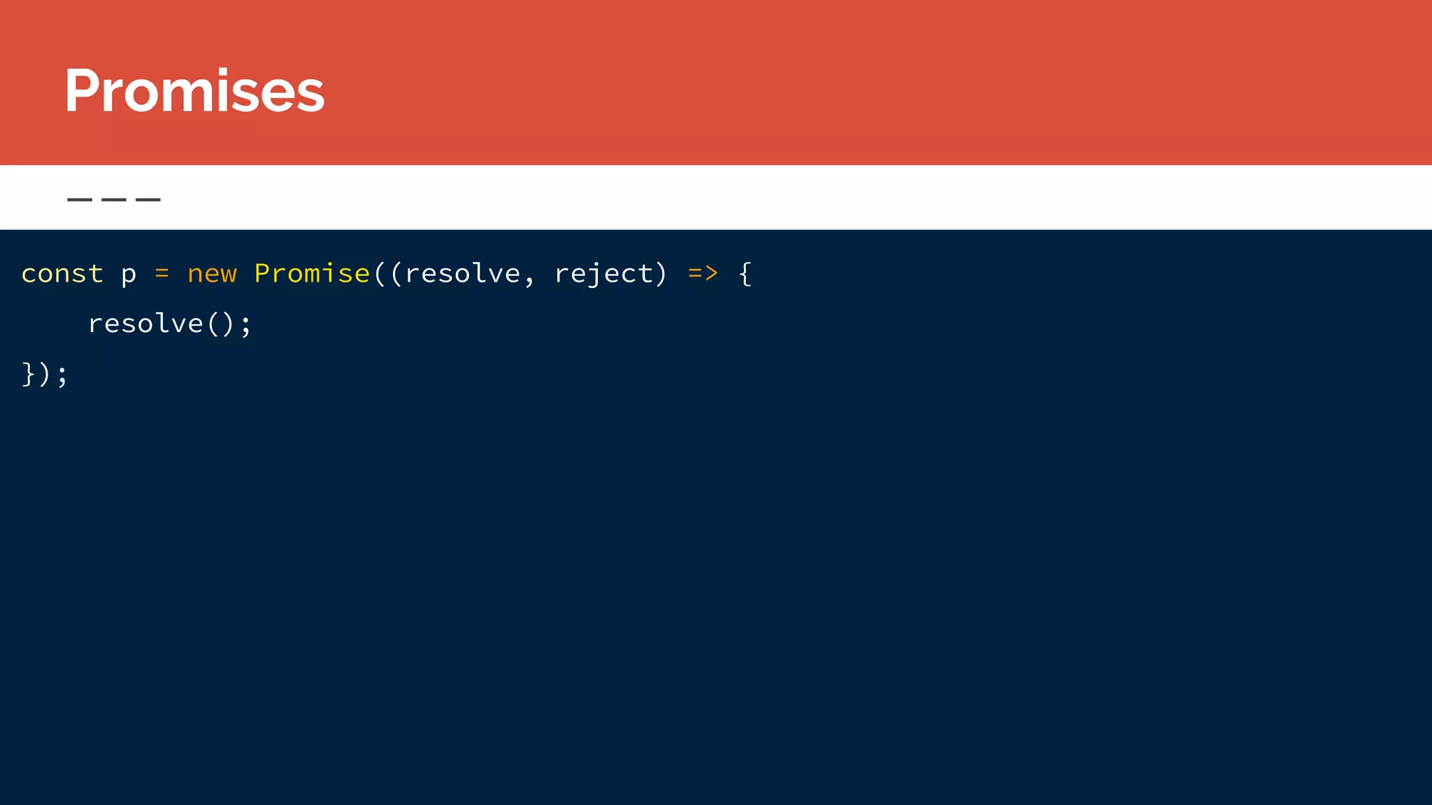const p = new Promise((resolve, reject) => {
resolve();
});
Promises
 