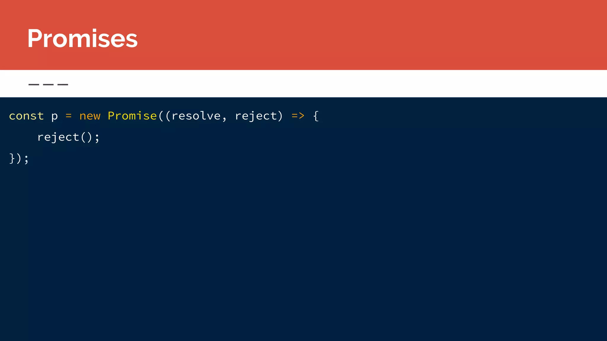 const p = new Promise((resolve, reject) => {
reject();
});
Promises
 