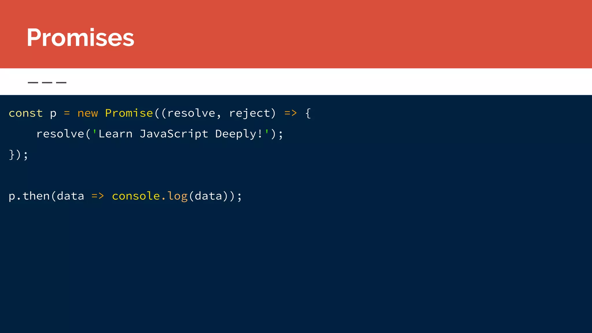 const p = new Promise((resolve, reject) => {
resolve('Learn JavaScript Deeply!');
});
p.then(data => console.log(data));
Promises
 