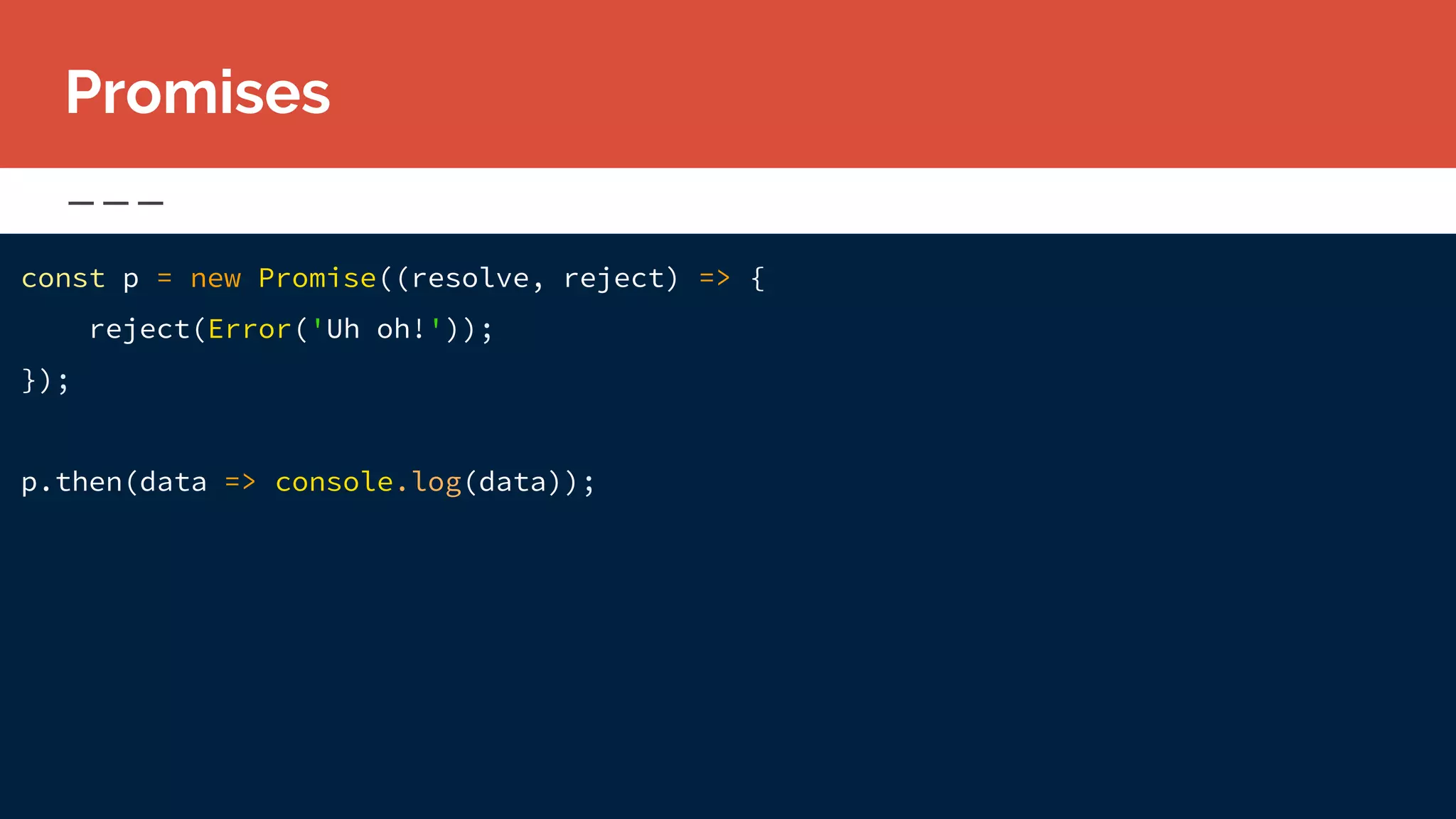const p = new Promise((resolve, reject) => {
reject(Error('Uh oh!'));
});
p.then(data => console.log(data));
Promises
 