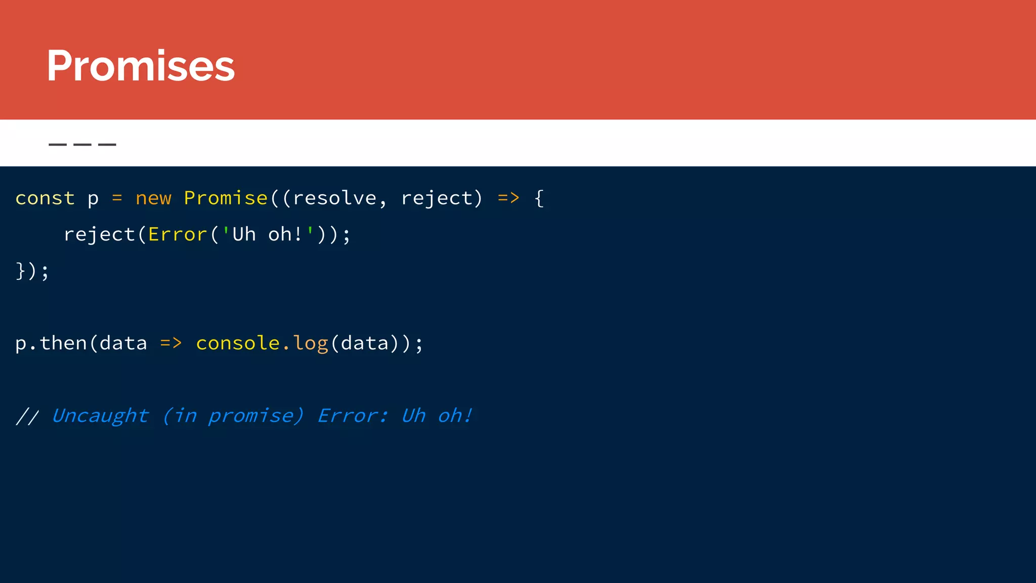 const p = new Promise((resolve, reject) => {
reject(Error('Uh oh!'));
});
p.then(data => console.log(data));
// Uncaught (in promise) Error: Uh oh!
Promises
 