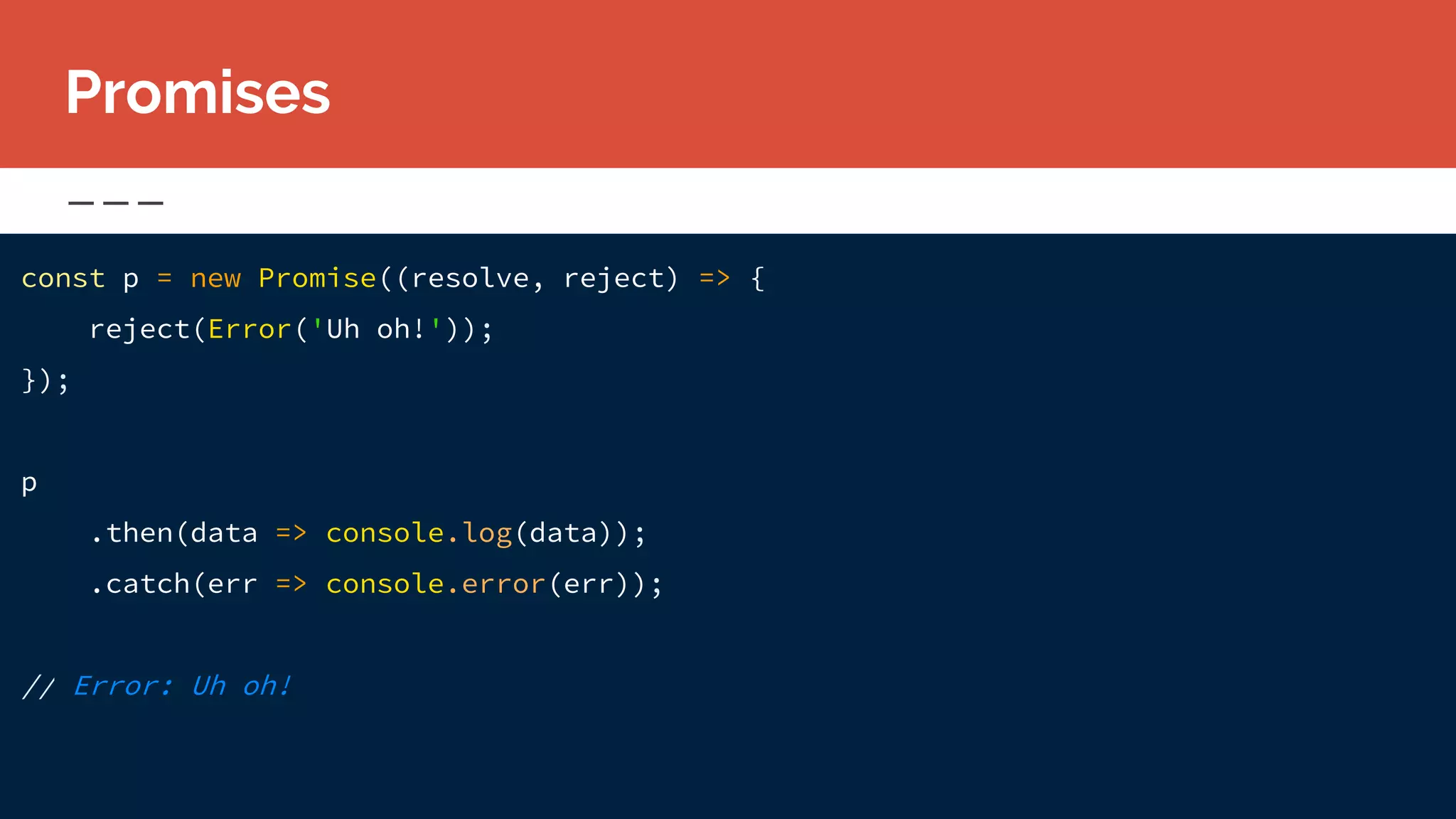 const p = new Promise((resolve, reject) => {
reject(Error('Uh oh!'));
});
p
.then(data => console.log(data));
.catch(err => console.error(err));
// Error: Uh oh!
Promises
 
