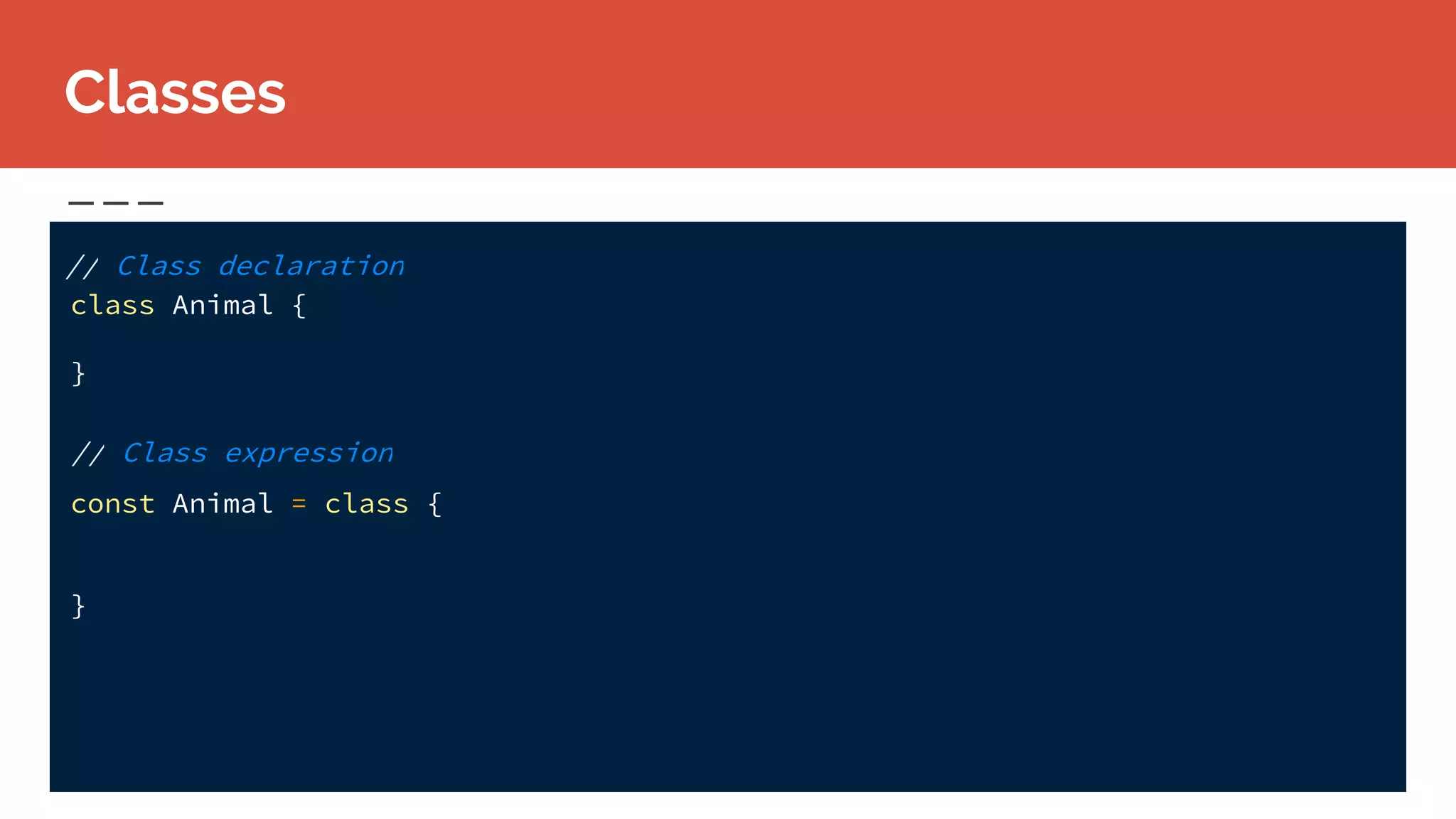 Classes
// Class declaration
class Animal {
}
// Class expression
const Animal = class {
}
 