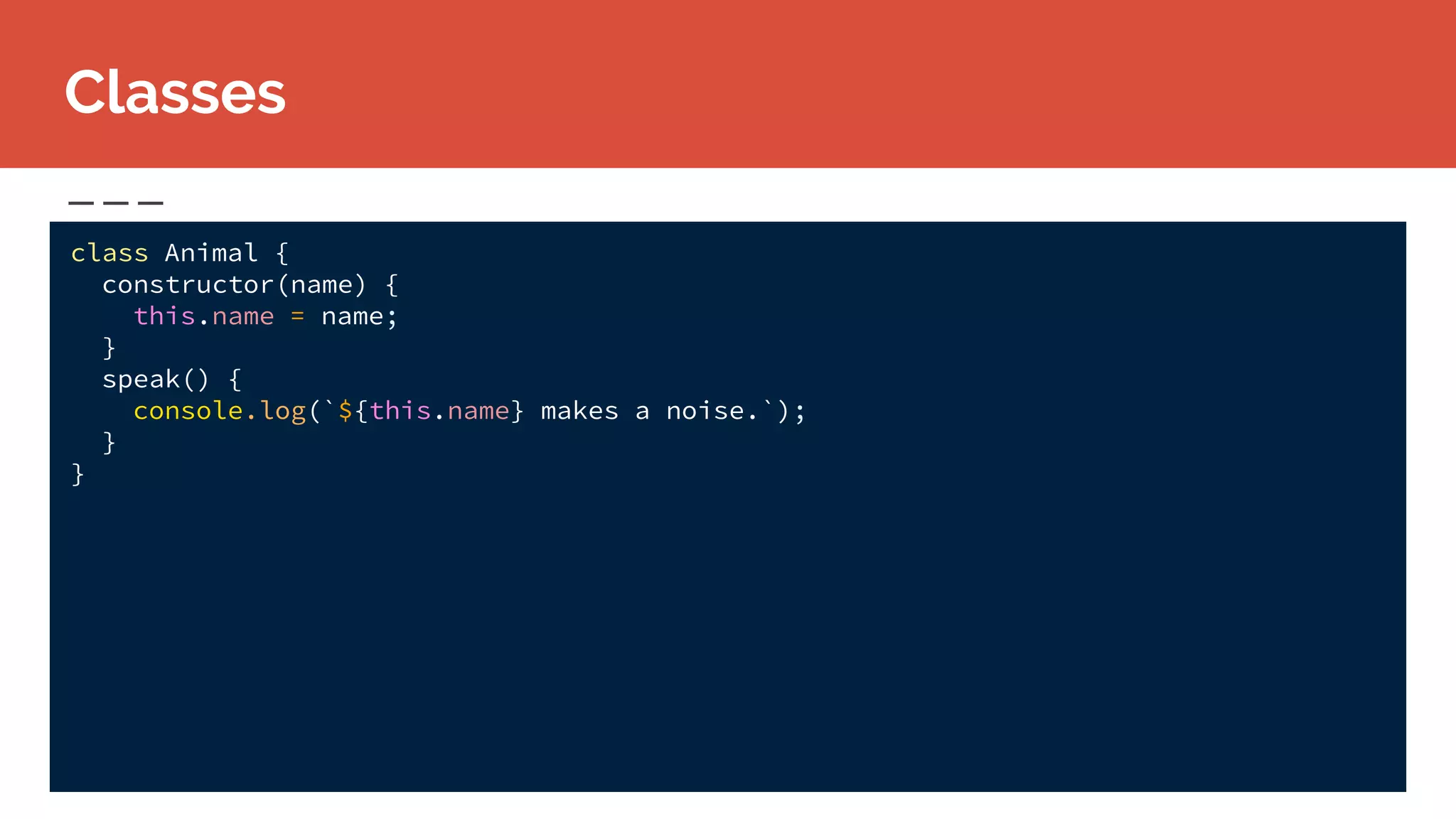 class Animal {
constructor(name) {
this.name = name;
}
speak() {
console.log(`${this.name} makes a noise.`);
}
}
Classes
 