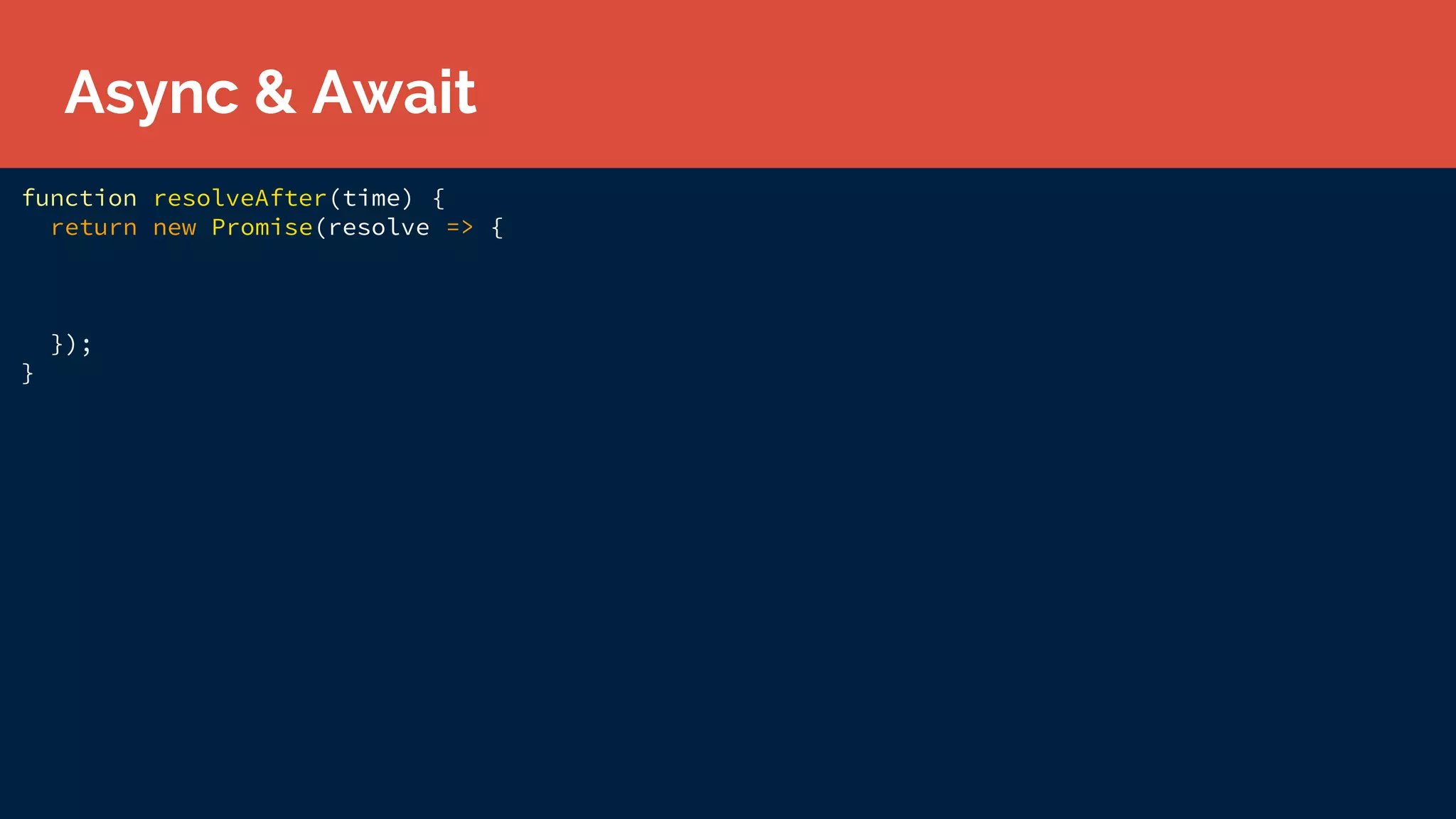 function resolveAfter(time) {
return new Promise(resolve => {
});
}
Async & Await
 