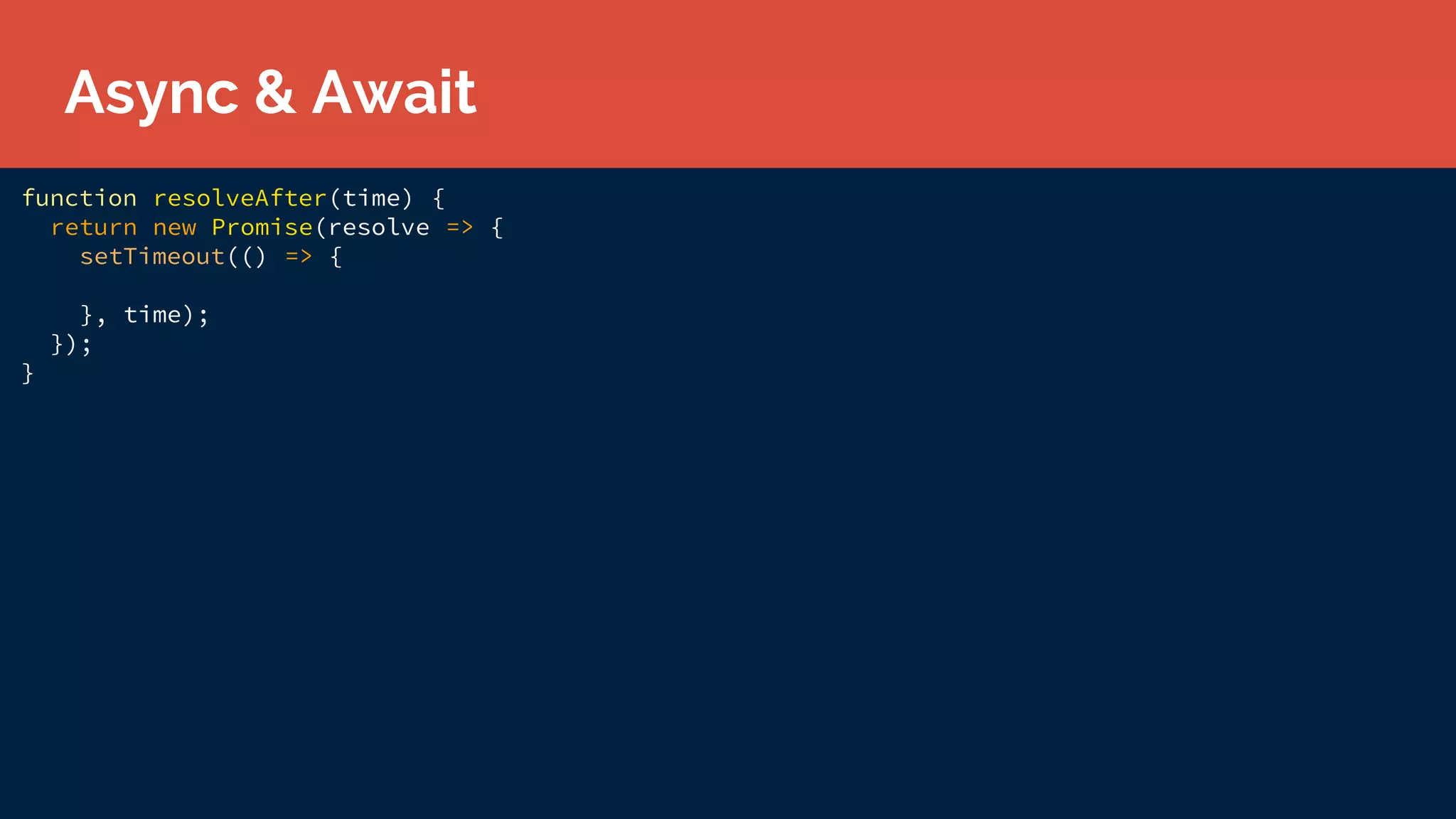 function resolveAfter(time) {
return new Promise(resolve => {
setTimeout(() => {
}, time);
});
}
Async & Await
 