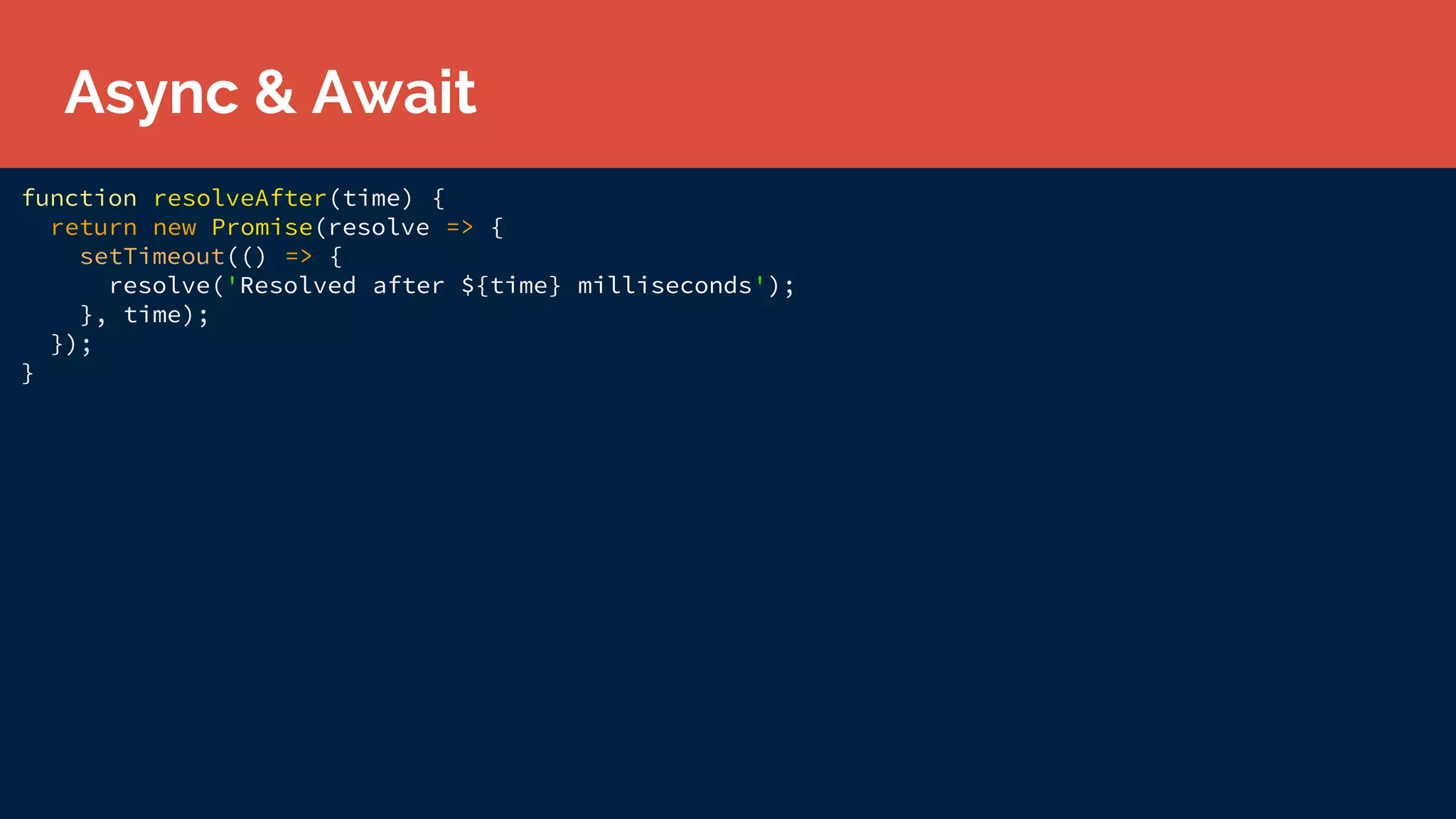 function resolveAfter(time) {
return new Promise(resolve => {
setTimeout(() => {
resolve('Resolved after ${time} milliseconds');
}, time);
});
}
Async & Await
 