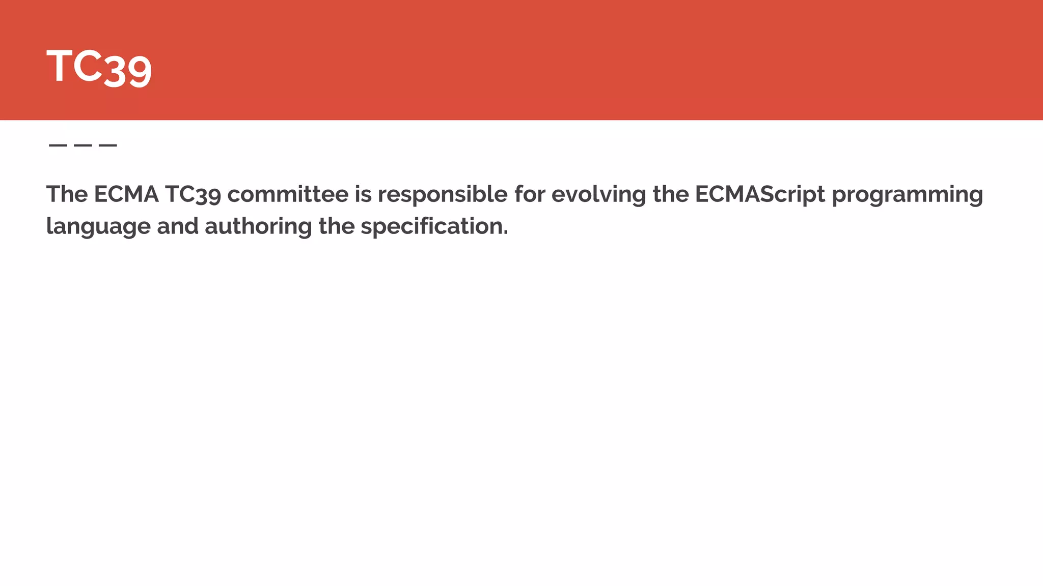 The ECMA TC39 committee is responsible for evolving the ECMAScript programming
language and authoring the specification.
TC39
 