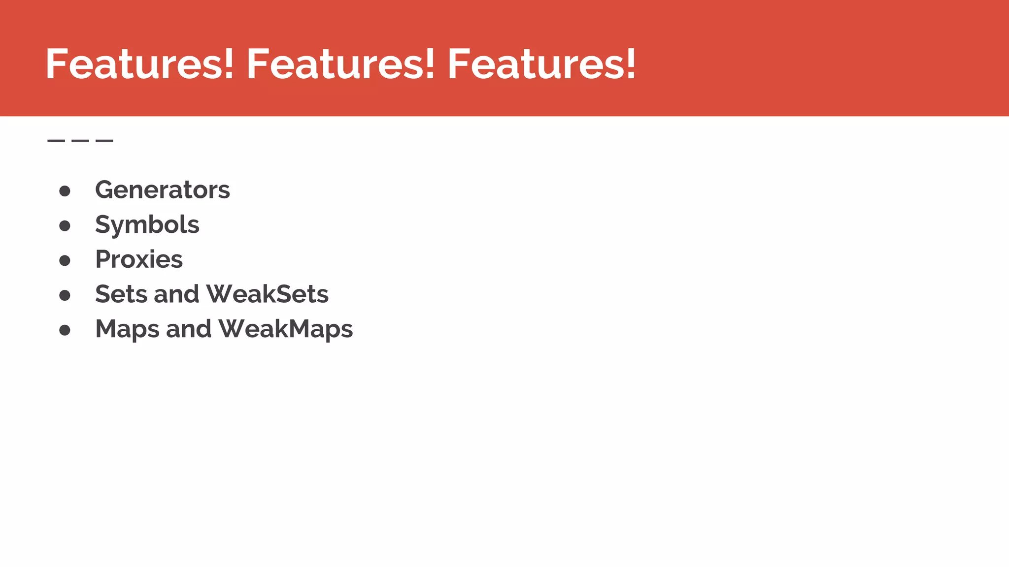Features! Features! Features!
● Generators
● Symbols
● Proxies
● Sets and WeakSets
● Maps and WeakMaps
 